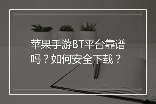 苹果手游BT平台靠谱吗?如何安全下载?