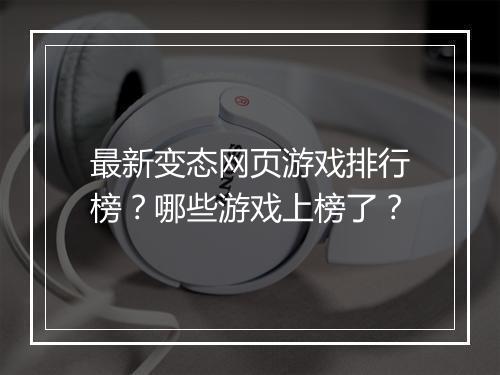 最新变态网页游戏排行榜?哪些游戏上榜了?