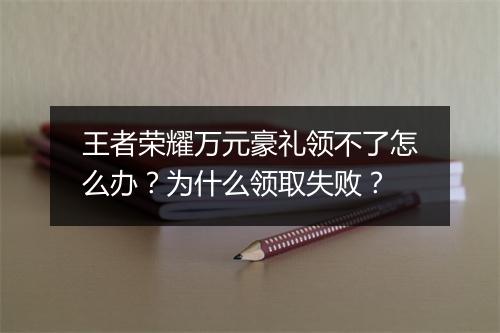 王者荣耀万元豪礼领不了怎么办？为什么领取失败？