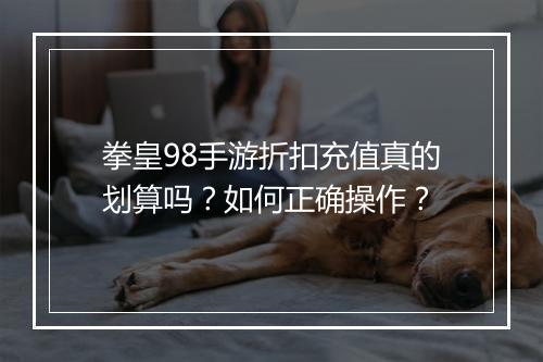 拳皇98手游折扣充值真的划算吗?如何正确操作?