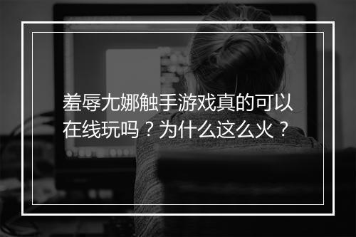 羞辱尢娜触手游戏真的可以在线玩吗？为什么这么火？