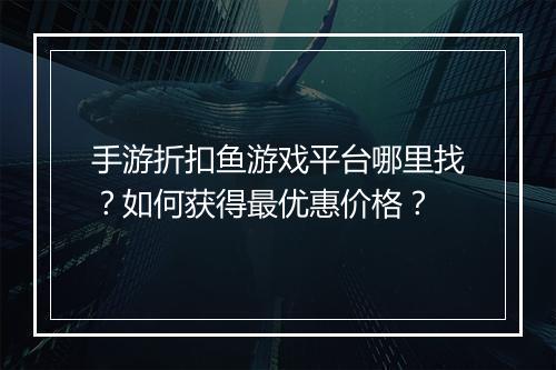 手游折扣鱼游戏平台哪里找?如何获得最优惠价格?
