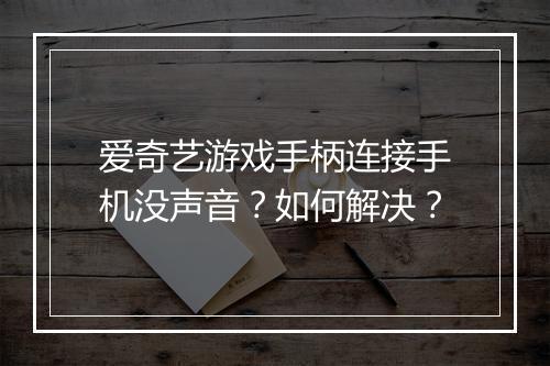 爱奇艺游戏手柄连接手机没声音？如何解决？