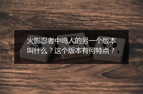 火影忍者中鸣人的另一个版本叫什么？这个版本有何特点？