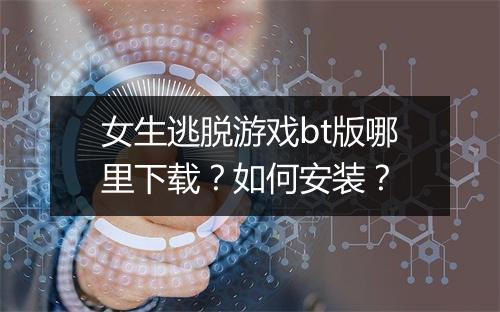 女生逃脱游戏bt版哪里下载？如何安装？