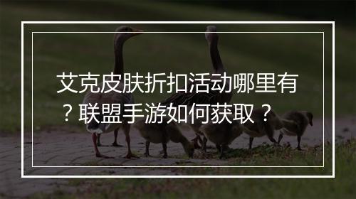 艾克皮肤折扣活动哪里有?联盟手游如何获取?