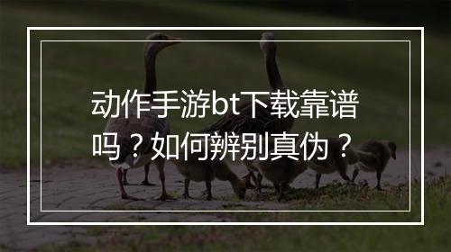 动作手游bt下载靠谱吗?如何辨别真伪?