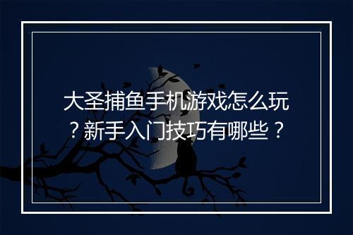 大圣捕鱼手机游戏怎么玩？新手入门技巧有哪些？