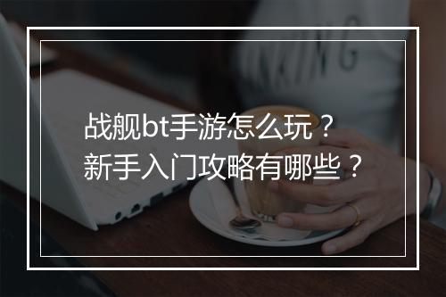 战舰bt手游怎么玩？新手入门攻略有哪些？