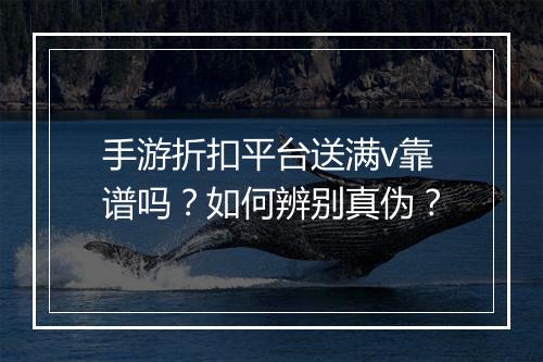 手游折扣平台送满v靠谱吗？如何辨别真伪？