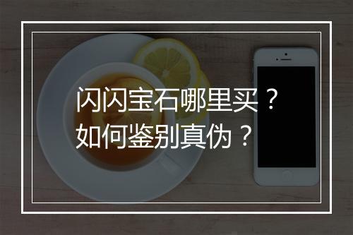 闪闪宝石哪里买?如何鉴别真伪?