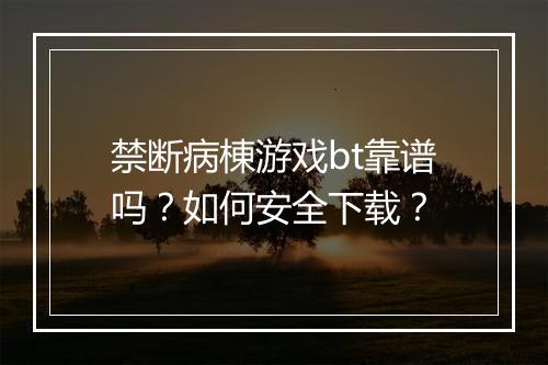 禁断病棟游戏bt靠谱吗？如何安全下载？