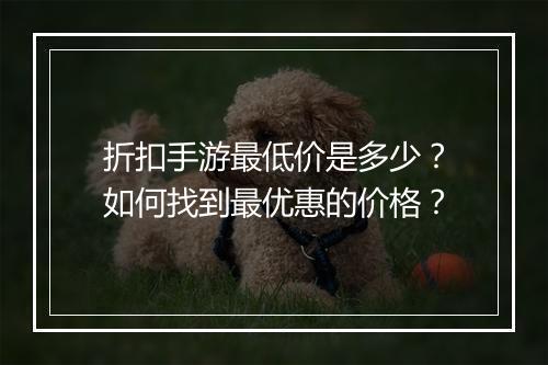 折扣手游最低价是多少？如何找到最优惠的价格？