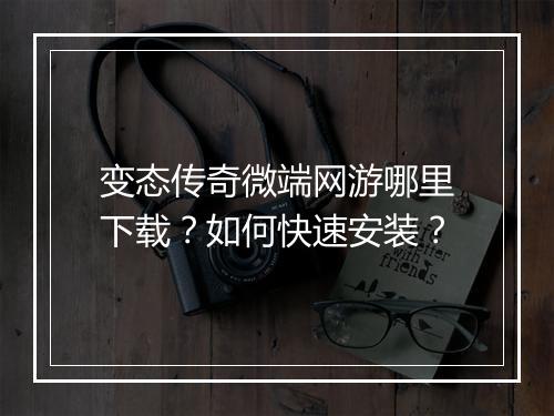变态传奇微端网游哪里下载？如何快速安装？