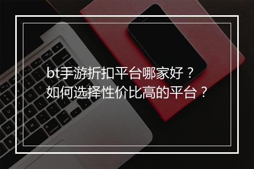 bt手游折扣平台哪家好?如何选择性价比高的平台?