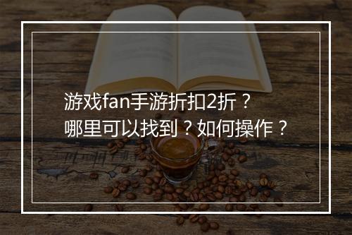 游戏fan手游折扣2折？哪里可以找到？如何操作？