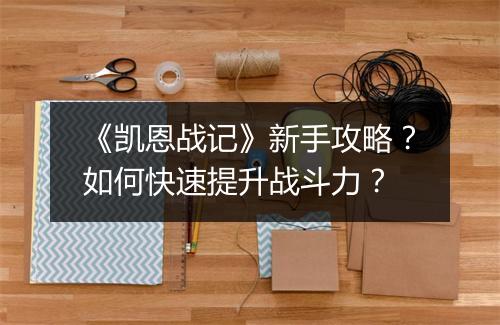 《凯恩战记》新手攻略?如何快速提升战斗力?