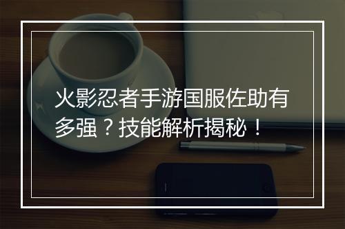火影忍者手游国服佐助有多强？技能解析揭秘！