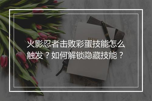 火影忍者击败彩蛋技能怎么触发？如何解锁隐藏技能？