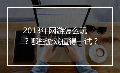 2013年网游怎么玩?哪些游戏值得一试?