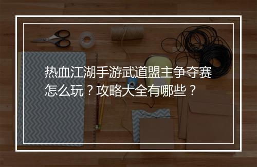 热血江湖手游武道盟主争夺赛怎么玩？攻略大全有哪些？