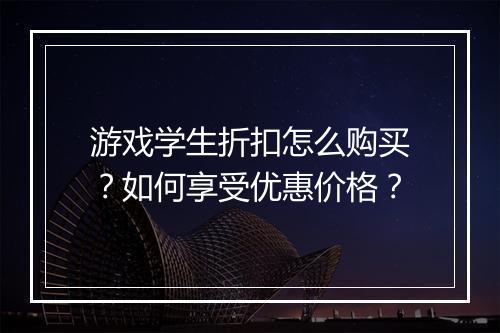 游戏学生折扣怎么购买？如何享受优惠价格？