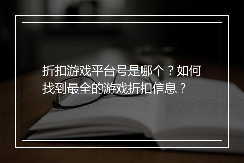 折扣游戏平台号是哪个？如何找到最全的游戏折扣信息？