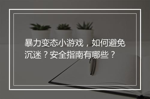 暴力变态小游戏，如何避免沉迷？安全指南有哪些？