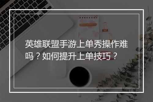 英雄联盟手游上单秀操作难吗？如何提升上单技巧？