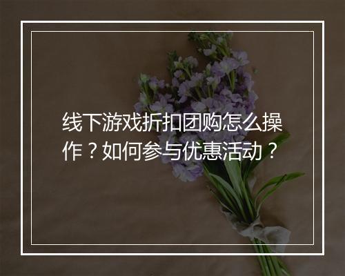 线下游戏折扣团购怎么操作?如何参与优惠活动?