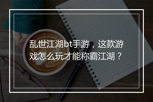 乱世江湖bt手游,这款游戏怎么玩才能称霸江湖?