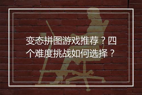 变态拼图游戏推荐?四个难度挑战如何选择?
