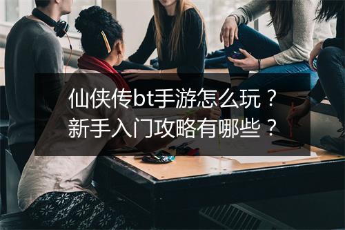 仙侠传bt手游怎么玩？新手入门攻略有哪些？
