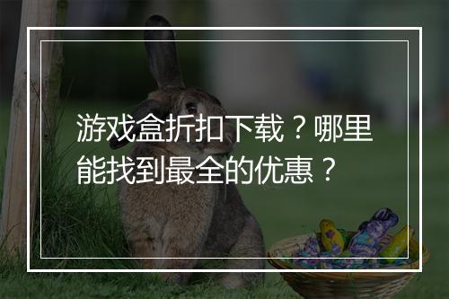 游戏盒折扣下载？哪里能找到最全的优惠？
