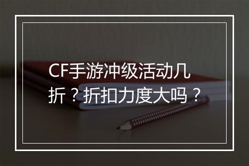 CF手游冲级活动几折?折扣力度大吗?