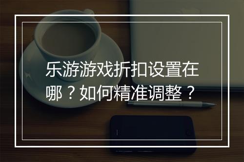 乐游游戏折扣设置在哪?如何精准调整?