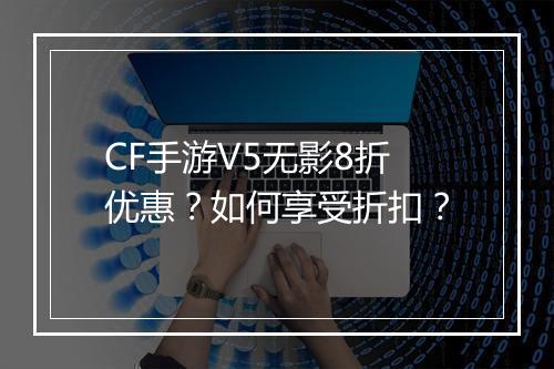 CF手游V5无影8折优惠？如何享受折扣？