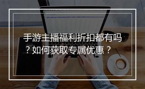 手游主播福利折扣都有吗？如何获取专属优惠？