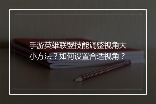 手游英雄联盟技能调整视角大小方法？如何设置合适视角？