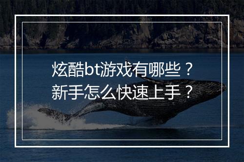 炫酷bt游戏有哪些?新手怎么快速上手?