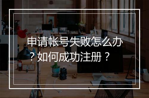 申请帐号失败怎么办?如何成功注册?