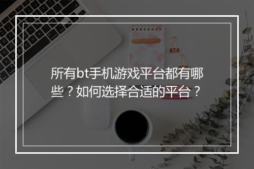 所有bt手机游戏平台都有哪些?如何选择合适的平台?