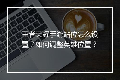 王者荣耀手游站位怎么设置？如何调整英雄位置？