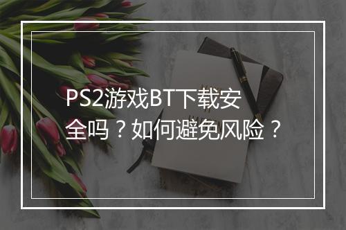 PS2游戏BT下载安全吗?如何避免风险?