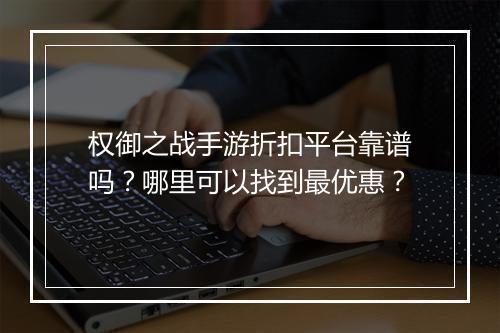 权御之战手游折扣平台靠谱吗？哪里可以找到最优惠？