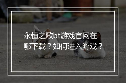永恒之歌bt游戏官网在哪下载？如何进入游戏？