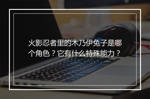 火影忍者里的木乃伊兔子是哪个角色？它有什么特殊能力？