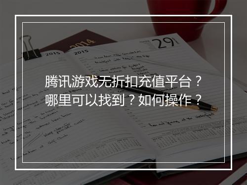 腾讯游戏无折扣充值平台？哪里可以找到？如何操作？