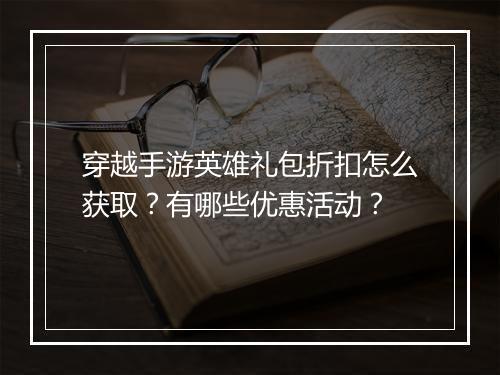穿越手游英雄礼包折扣怎么获取?有哪些优惠活动?