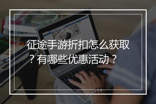 征途手游折扣怎么获取？有哪些优惠活动？